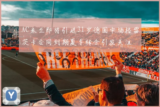 AC米兰即将引进31岁德国中场格雷茨卡合同到期夏季转会引发关注