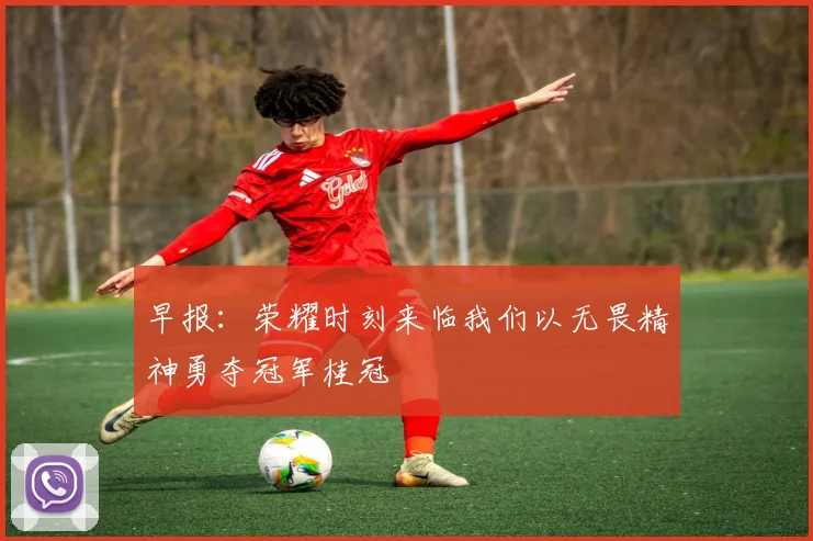 早报：荣耀时刻来临我们以无畏精神勇夺冠军桂冠