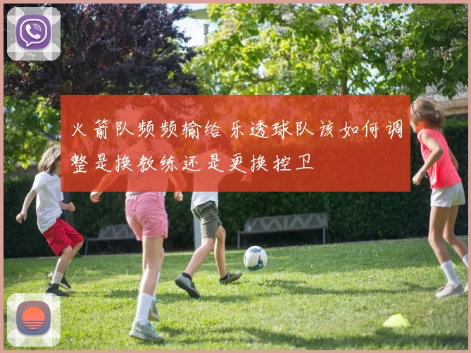 火箭队频频输给乐透球队该如何调整是换教练还是更换控卫