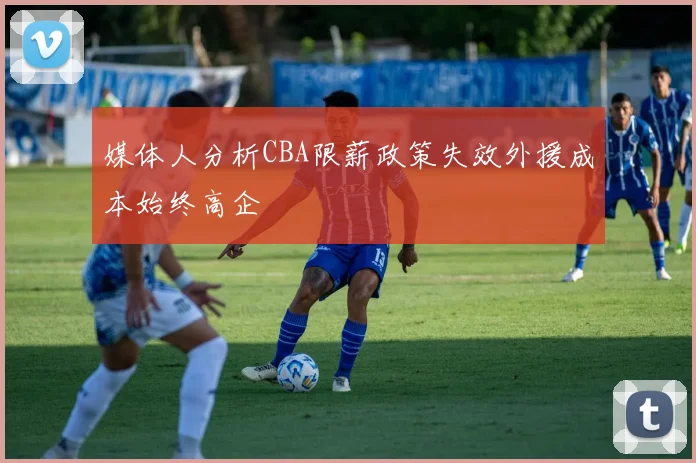 媒体人分析CBA限薪政策失效外援成本始终高企