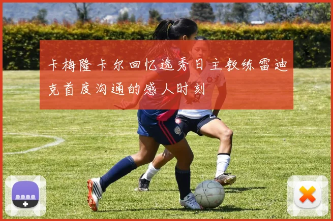 卡梅隆卡尔回忆选秀日主教练雷迪克首度沟通的感人时刻