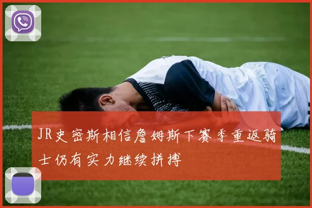 JR史密斯相信詹姆斯下赛季重返骑士仍有实力继续拼搏