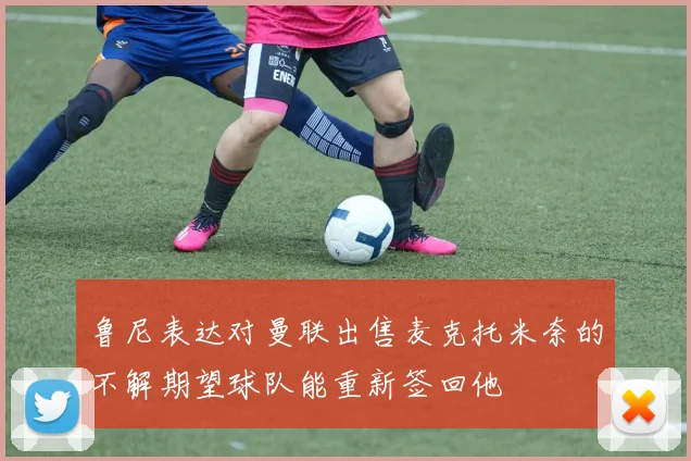鲁尼表达对曼联出售麦克托米奈的不解期望球队能重新签回他
