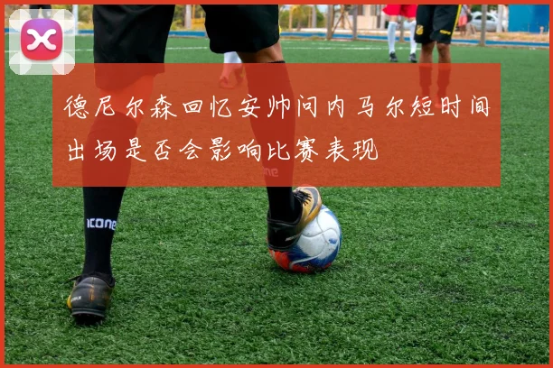 德尼尔森回忆安帅问内马尔短时间出场是否会影响比赛表现