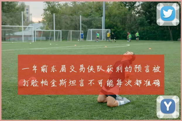 一年前东眉交易侠队获利的预言被打脸帕金斯坦言不可能每次都准确