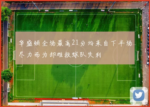华盛顿全场最高21分均来自下半场尽力而为却难救球队失利