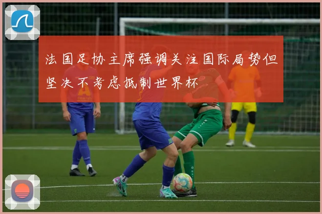 法国足协主席强调关注国际局势但坚决不考虑抵制世界杯