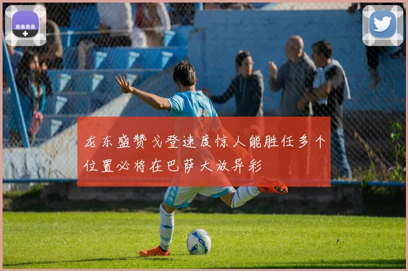 龙东盛赞戈登速度惊人能胜任多个位置必将在巴萨大放异彩