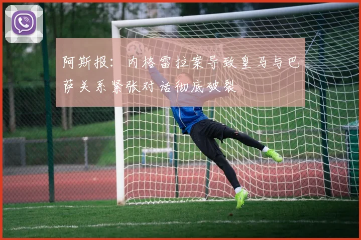 阿斯报：内格雷拉案导致皇马与巴萨关系紧张对话彻底破裂