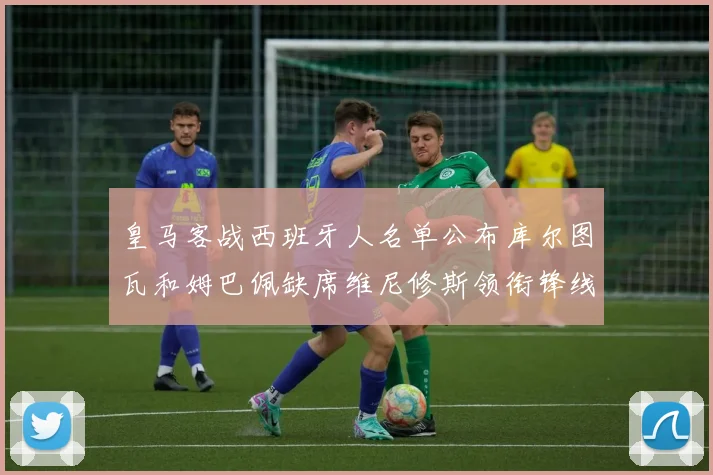 皇马客战西班牙人名单公布库尔图瓦和姆巴佩缺席维尼修斯领衔锋线阵容