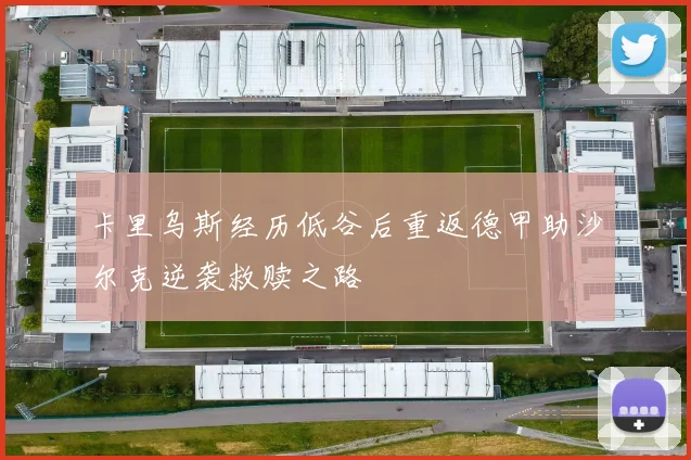 卡里乌斯经历低谷后重返德甲助沙尔克逆袭救赎之路