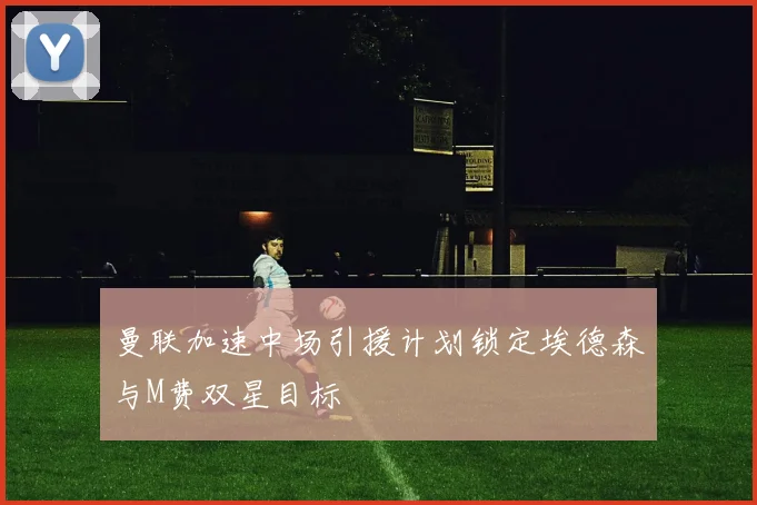 曼联加速中场引援计划锁定埃德森与M费双星目标