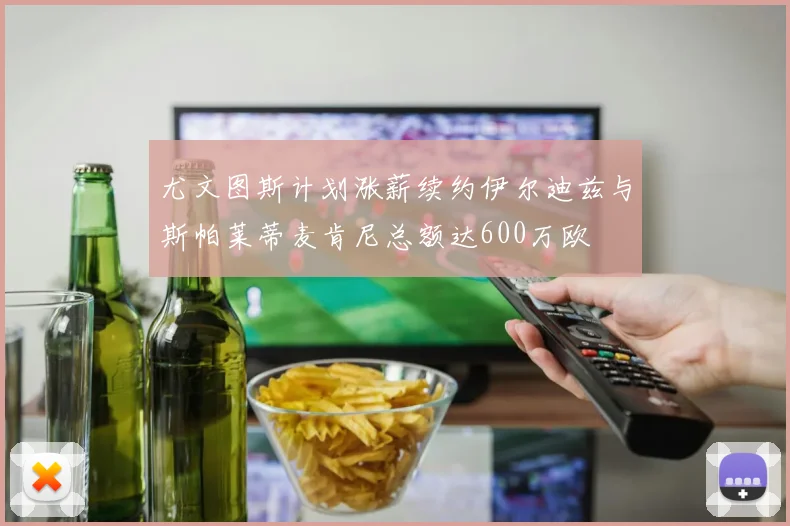 尤文图斯计划涨薪续约伊尔迪兹与斯帕莱蒂麦肯尼总额达600万欧