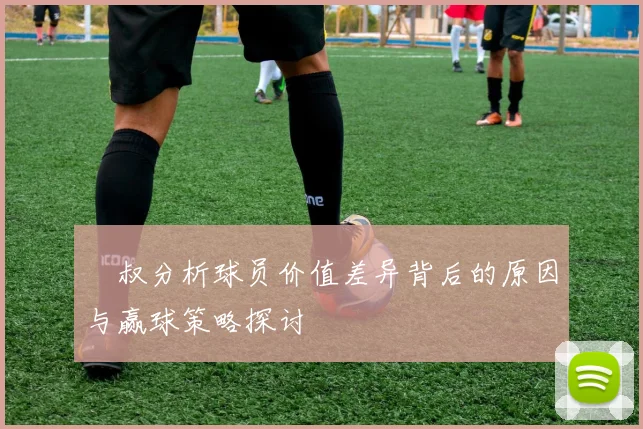 囧叔分析球员价值差异背后的原因与赢球策略探讨