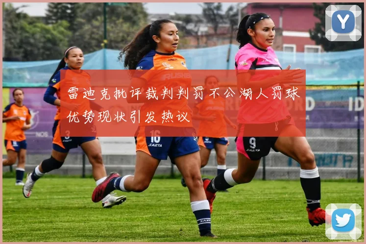 雷迪克批评裁判判罚不公湖人罚球优势现状引发热议