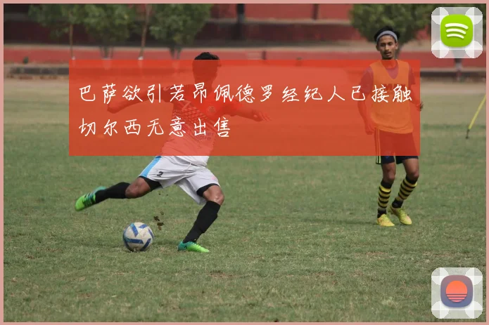 巴萨欲引若昂佩德罗经纪人已接触切尔西无意出售